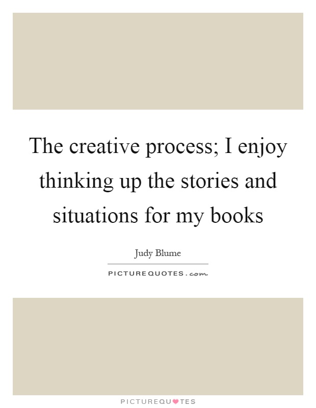 The creative process; I enjoy thinking up the stories and situations for my books Picture Quote #1