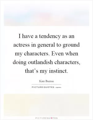 I have a tendency as an actress in general to ground my characters. Even when doing outlandish characters, that’s my instinct Picture Quote #1