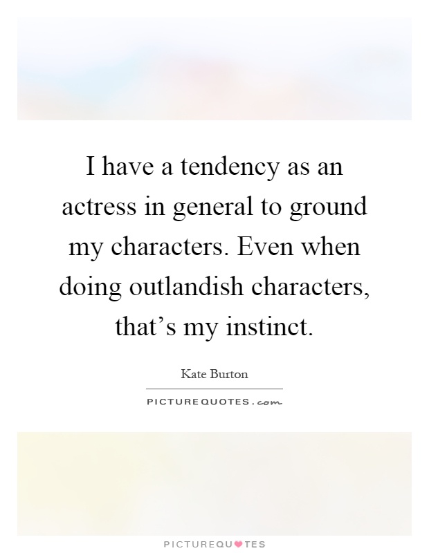 I have a tendency as an actress in general to ground my characters. Even when doing outlandish characters, that's my instinct Picture Quote #1