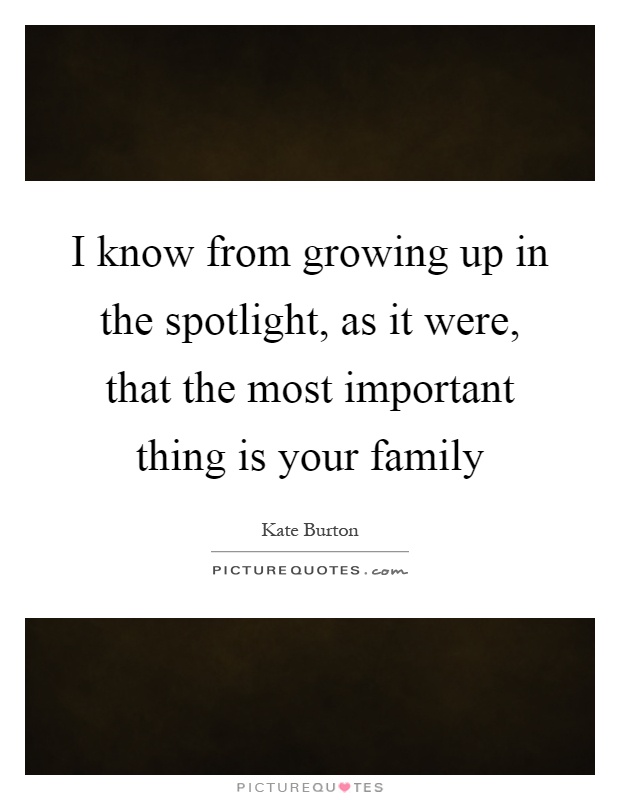 I know from growing up in the spotlight, as it were, that the most important thing is your family Picture Quote #1