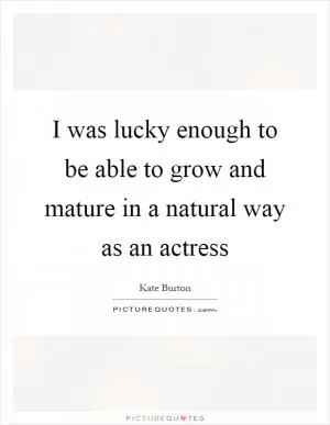 I was lucky enough to be able to grow and mature in a natural way as an actress Picture Quote #1