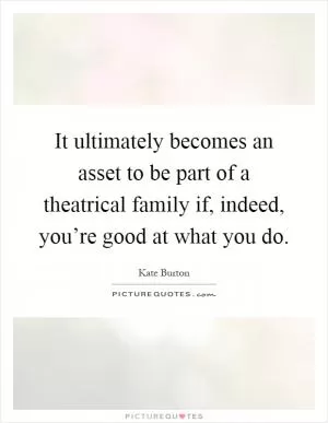 It ultimately becomes an asset to be part of a theatrical family if, indeed, you’re good at what you do Picture Quote #1
