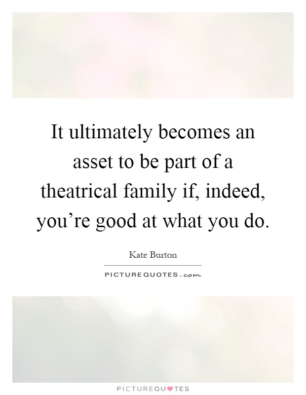 It ultimately becomes an asset to be part of a theatrical family if, indeed, you're good at what you do Picture Quote #1