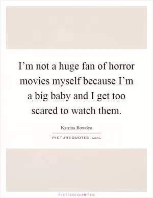I’m not a huge fan of horror movies myself because I’m a big baby and I get too scared to watch them Picture Quote #1