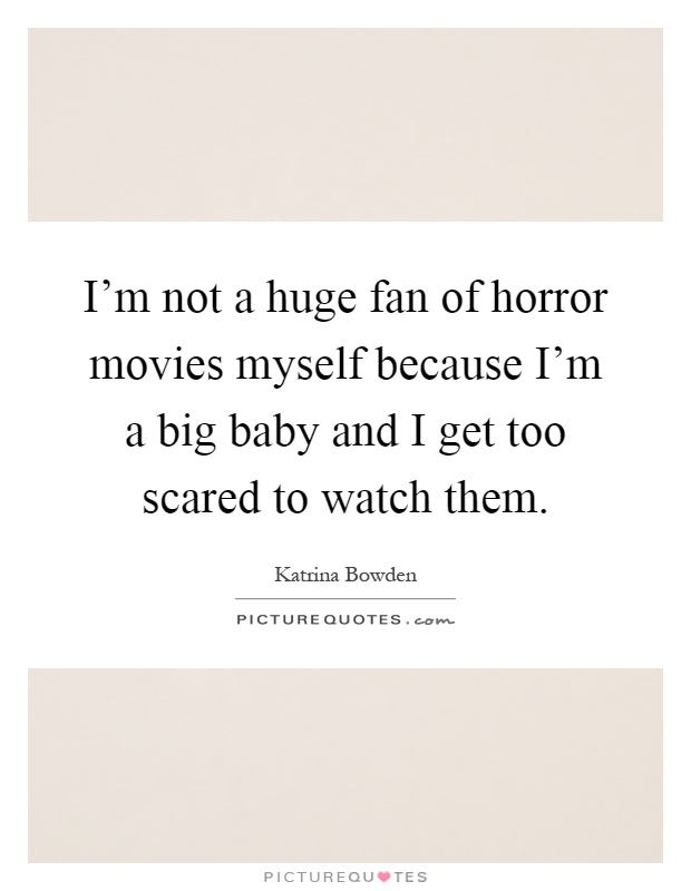 I'm not a huge fan of horror movies myself because I'm a big baby and I get too scared to watch them Picture Quote #1