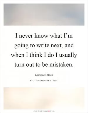 I never know what I’m going to write next, and when I think I do I usually turn out to be mistaken Picture Quote #1