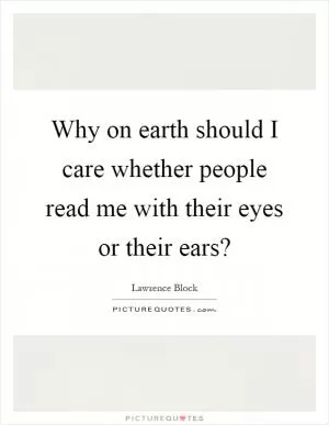 Why on earth should I care whether people read me with their eyes or their ears? Picture Quote #1