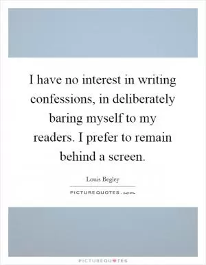 I have no interest in writing confessions, in deliberately baring myself to my readers. I prefer to remain behind a screen Picture Quote #1