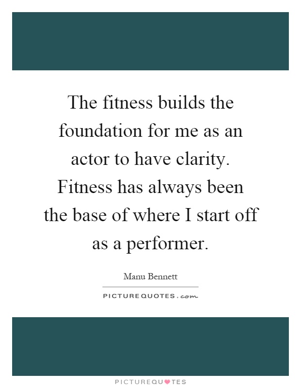 The fitness builds the foundation for me as an actor to have clarity. Fitness has always been the base of where I start off as a performer Picture Quote #1
