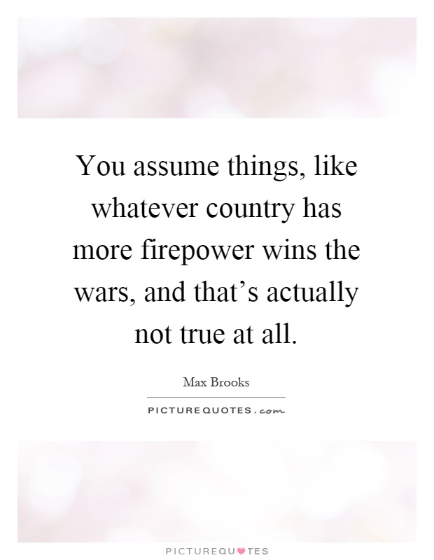 You assume things, like whatever country has more firepower wins the wars, and that's actually not true at all Picture Quote #1