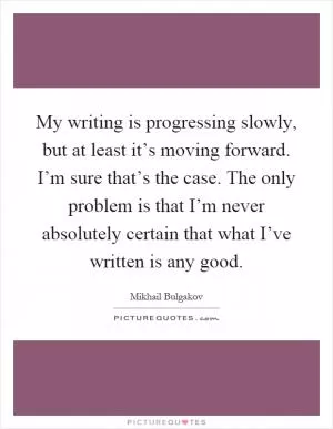 My writing is progressing slowly, but at least it’s moving forward. I’m sure that’s the case. The only problem is that I’m never absolutely certain that what I’ve written is any good Picture Quote #1