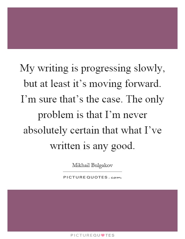 My writing is progressing slowly, but at least it's moving forward. I'm sure that's the case. The only problem is that I'm never absolutely certain that what I've written is any good Picture Quote #1