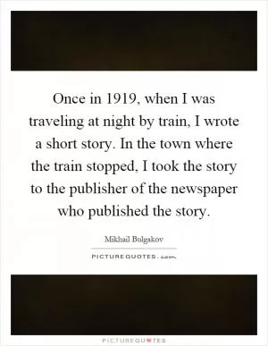 Once in 1919, when I was traveling at night by train, I wrote a short story. In the town where the train stopped, I took the story to the publisher of the newspaper who published the story Picture Quote #1