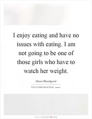 I enjoy eating and have no issues with eating. I am not going to be one of those girls who have to watch her weight Picture Quote #1