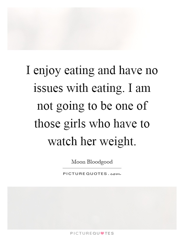 I enjoy eating and have no issues with eating. I am not going to be one of those girls who have to watch her weight Picture Quote #1