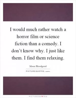 I would much rather watch a horror film or science fiction than a comedy. I don’t know why. I just like them. I find them relaxing Picture Quote #1