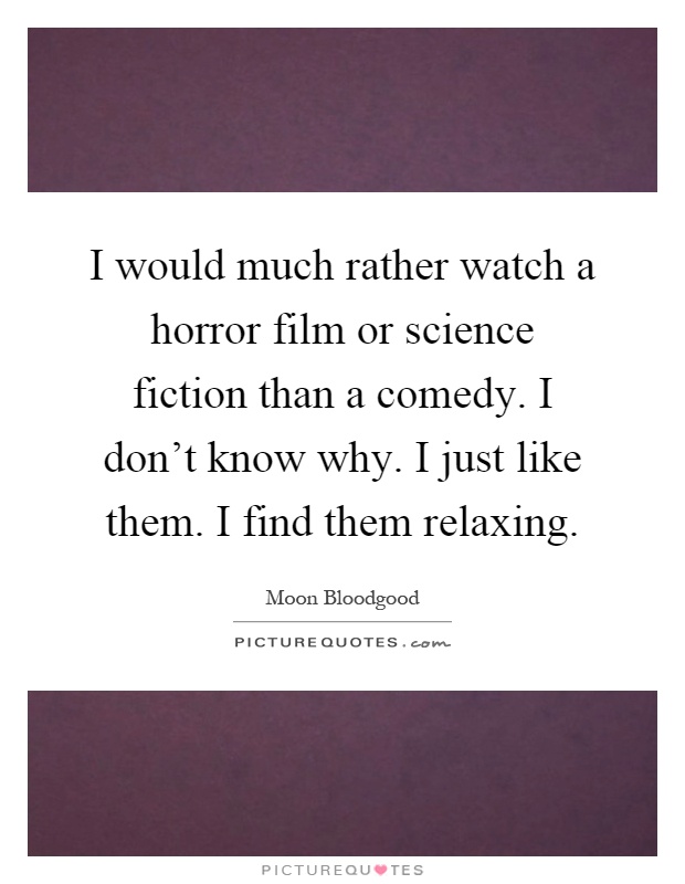 I would much rather watch a horror film or science fiction than a comedy. I don't know why. I just like them. I find them relaxing Picture Quote #1