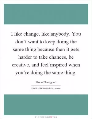 I like change, like anybody. You don’t want to keep doing the same thing because then it gets harder to take chances, be creative, and feel inspired when you’re doing the same thing Picture Quote #1