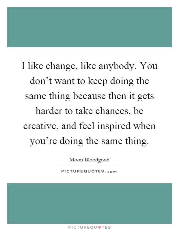I like change, like anybody. You don't want to keep doing the same thing because then it gets harder to take chances, be creative, and feel inspired when you're doing the same thing Picture Quote #1