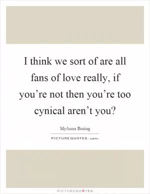 I think we sort of are all fans of love really, if you’re not then you’re too cynical aren’t you? Picture Quote #1