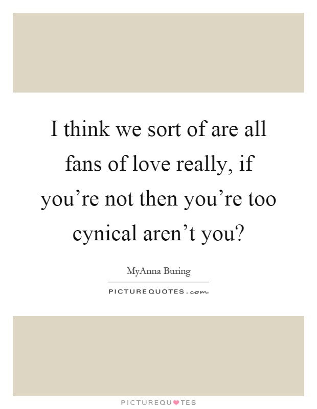 I think we sort of are all fans of love really, if you're not then you're too cynical aren't you? Picture Quote #1