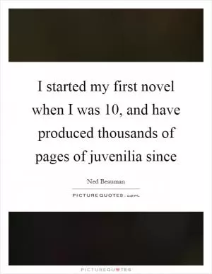 I started my first novel when I was 10, and have produced thousands of pages of juvenilia since Picture Quote #1