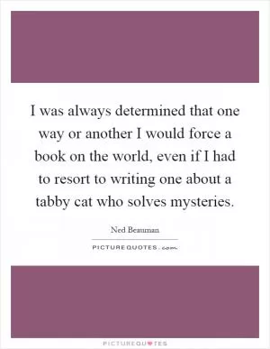 I was always determined that one way or another I would force a book on the world, even if I had to resort to writing one about a tabby cat who solves mysteries Picture Quote #1