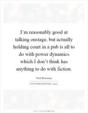 I’m reasonably good at talking onstage, but actually holding court in a pub is all to do with power dynamics which I don’t think has anything to do with fiction Picture Quote #1