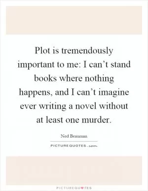 Plot is tremendously important to me: I can’t stand books where nothing happens, and I can’t imagine ever writing a novel without at least one murder Picture Quote #1