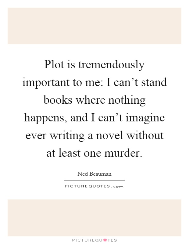 Plot is tremendously important to me: I can't stand books where nothing happens, and I can't imagine ever writing a novel without at least one murder Picture Quote #1