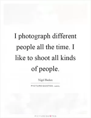 I photograph different people all the time. I like to shoot all kinds of people Picture Quote #1