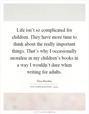Life isn’t so complicated for children. They have more time to think about the really important things. That’s why I occasionally moralise in my children’s books in a way I wouldn’t dare when writing for adults Picture Quote #1