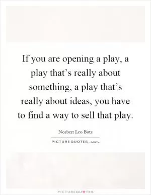 If you are opening a play, a play that’s really about something, a play that’s really about ideas, you have to find a way to sell that play Picture Quote #1