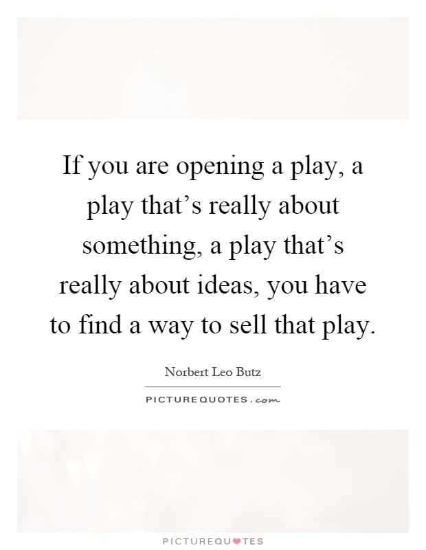 If you are opening a play, a play that's really about something, a play that's really about ideas, you have to find a way to sell that play Picture Quote #1