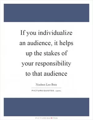 If you individualize an audience, it helps up the stakes of your responsibility to that audience Picture Quote #1