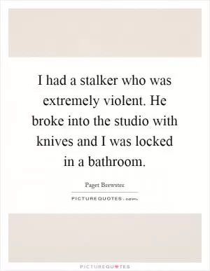 I had a stalker who was extremely violent. He broke into the studio with knives and I was locked in a bathroom Picture Quote #1