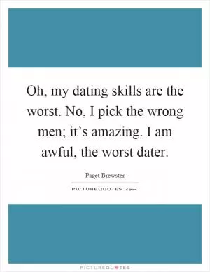 Oh, my dating skills are the worst. No, I pick the wrong men; it’s amazing. I am awful, the worst dater Picture Quote #1