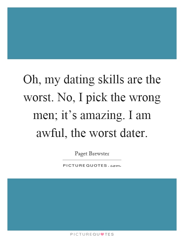 Oh, my dating skills are the worst. No, I pick the wrong men; it's amazing. I am awful, the worst dater Picture Quote #1