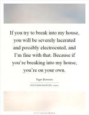 If you try to break into my house, you will be severely lacerated and possibly electrocuted, and I’m fine with that. Because if you’re breaking into my house, you’re on your own Picture Quote #1