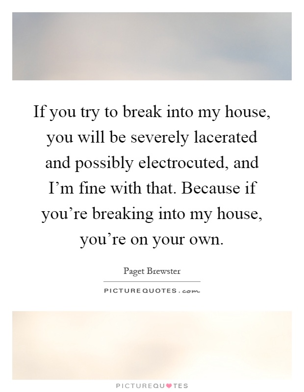 If you try to break into my house, you will be severely lacerated and possibly electrocuted, and I'm fine with that. Because if you're breaking into my house, you're on your own Picture Quote #1