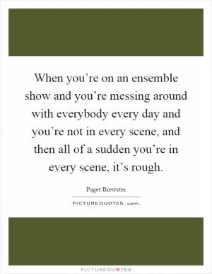 When you’re on an ensemble show and you’re messing around with everybody every day and you’re not in every scene, and then all of a sudden you’re in every scene, it’s rough Picture Quote #1