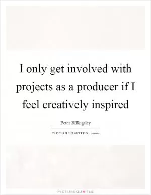 I only get involved with projects as a producer if I feel creatively inspired Picture Quote #1
