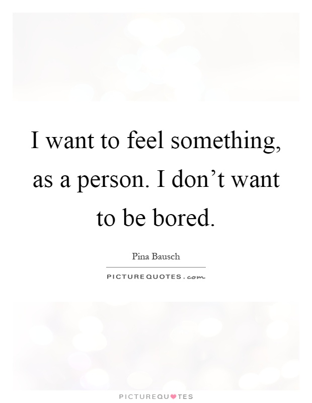 I want to feel something, as a person. I don't want to be bored Picture Quote #1
