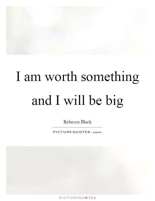 I am worth something and I will be big Picture Quote #1