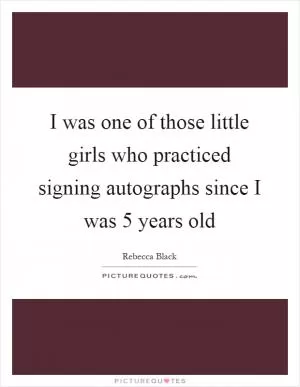 I was one of those little girls who practiced signing autographs since I was 5 years old Picture Quote #1