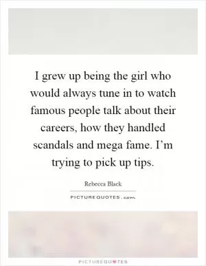 I grew up being the girl who would always tune in to watch famous people talk about their careers, how they handled scandals and mega fame. I’m trying to pick up tips Picture Quote #1