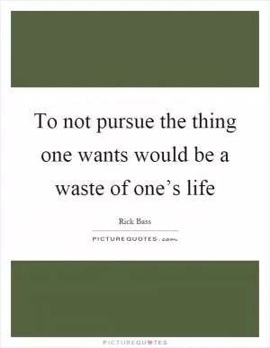 To not pursue the thing one wants would be a waste of one’s life Picture Quote #1