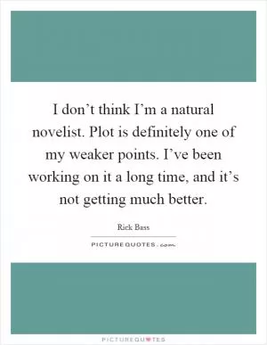 I don’t think I’m a natural novelist. Plot is definitely one of my weaker points. I’ve been working on it a long time, and it’s not getting much better Picture Quote #1