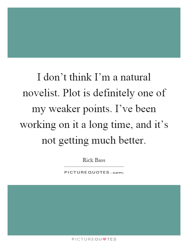 I don't think I'm a natural novelist. Plot is definitely one of my weaker points. I've been working on it a long time, and it's not getting much better Picture Quote #1
