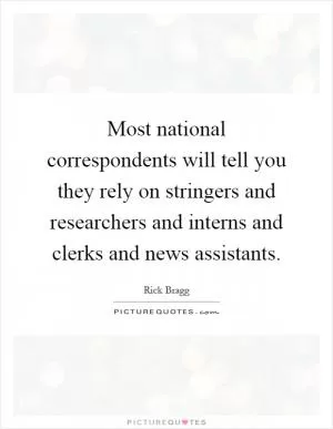 Most national correspondents will tell you they rely on stringers and researchers and interns and clerks and news assistants Picture Quote #1